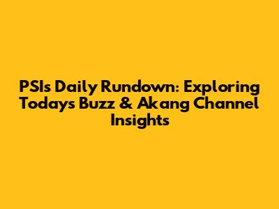 PSI's Daily Rundown: Exploring Today's Buzz & Akang Channel Insights