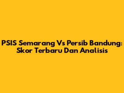 PSIS Semarang Vs Persib Bandung: Skor Terbaru Dan Analisis