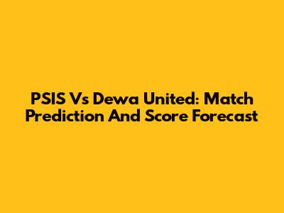 PSIS Vs Dewa United: Match Prediction And Score Forecast