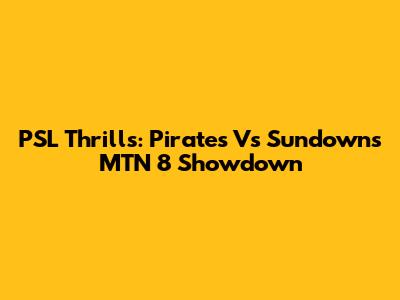 PSL Thrills: Pirates Vs Sundowns MTN 8 Showdown