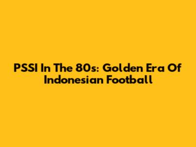 PSSI In The 80s: Golden Era Of Indonesian Football