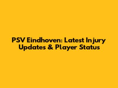 PSV Eindhoven: Latest Injury Updates & Player Status