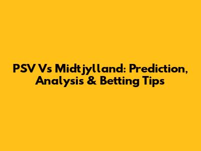 PSV Vs Midtjylland: Prediction, Analysis & Betting Tips