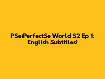 PSeiPerfectSe World S2 Ep 1: English Subtitles!