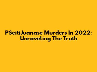 PSeitiJuanase Murders In 2022: Unraveling The Truth
