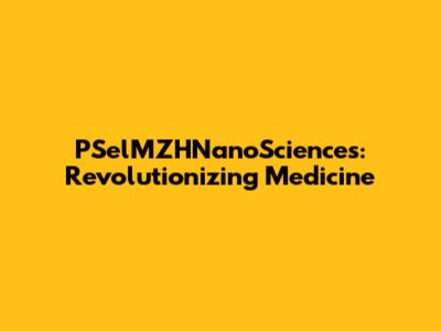 PSelMZHNanoSciences: Revolutionizing Medicine