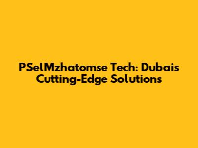 PSelMzhatomse Tech: Dubai's Cutting-Edge Solutions