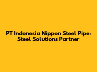 PT Indonesia Nippon Steel Pipe: Steel Solutions Partner