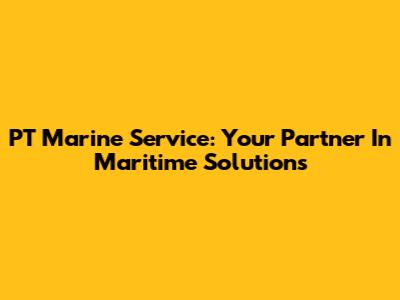PT Marine Service: Your Partner In Maritime Solutions