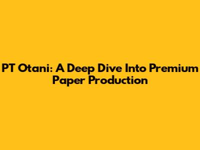 PT Otani: A Deep Dive Into Premium Paper Production