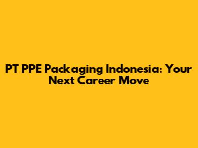 PT PPE Packaging Indonesia: Your Next Career Move