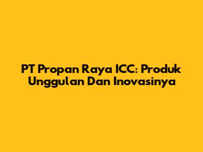 PT Propan Raya ICC: Produk Unggulan Dan Inovasinya