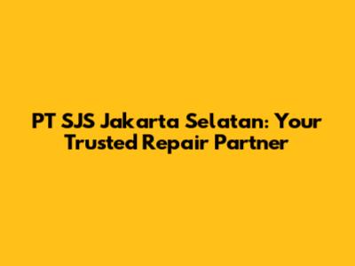 PT SJS Jakarta Selatan: Your Trusted Repair Partner