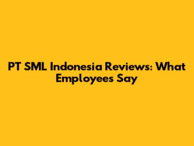 PT SML Indonesia Reviews: What Employees Say