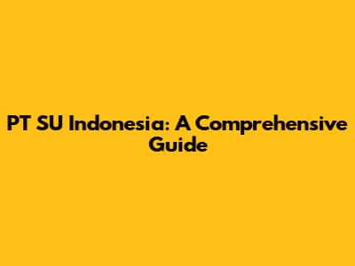 PT SU Indonesia: A Comprehensive Guide