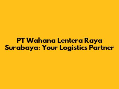 PT Wahana Lentera Raya Surabaya: Your Logistics Partner