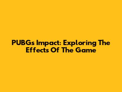PUBG's Impact: Exploring The Effects Of The Game