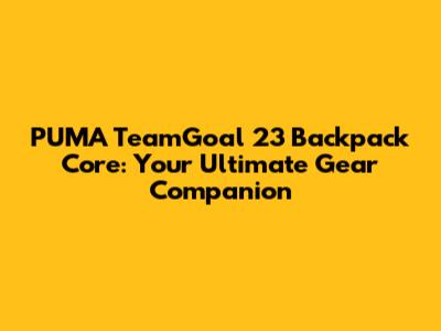 PUMA TeamGoal 23 Backpack Core: Your Ultimate Gear Companion