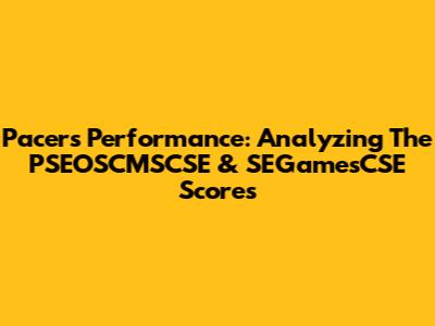 Pacers' Performance: Analyzing The PSEOSCMSCSE & SEGamesCSE Scores
