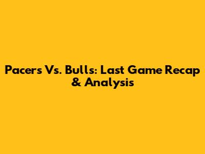 Pacers Vs. Bulls: Last Game Recap & Analysis