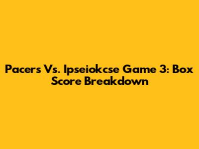 Pacers Vs. Ipseiokcse Game 3: Box Score Breakdown