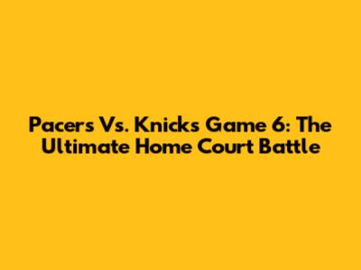 Pacers Vs. Knicks Game 6: The Ultimate Home Court Battle