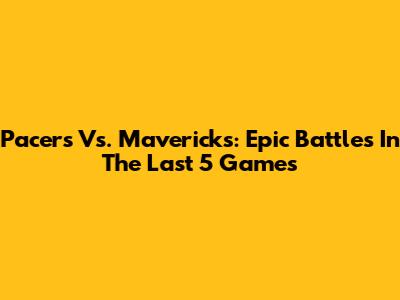 Pacers Vs. Mavericks: Epic Battles In The Last 5 Games