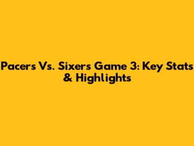 Pacers Vs. Sixers Game 3: Key Stats & Highlights