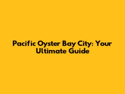 Pacific Oyster Bay City: Your Ultimate Guide