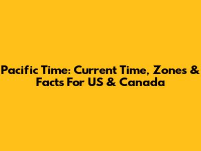 Pacific Time: Current Time, Zones & Facts For US & Canada