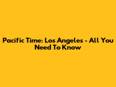 Pacific Time: Los Angeles - All You Need To Know