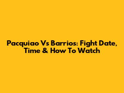 Pacquiao Vs Barrios: Fight Date, Time & How To Watch