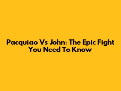 Pacquiao Vs John: The Epic Fight You Need To Know