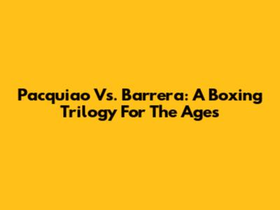 Pacquiao Vs. Barrera: A Boxing Trilogy For The Ages