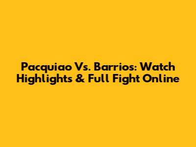 Pacquiao Vs. Barrios: Watch Highlights & Full Fight Online