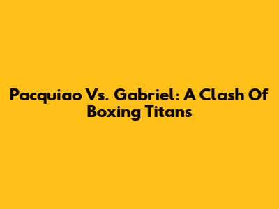 Pacquiao Vs. Gabriel: A Clash Of Boxing Titans
