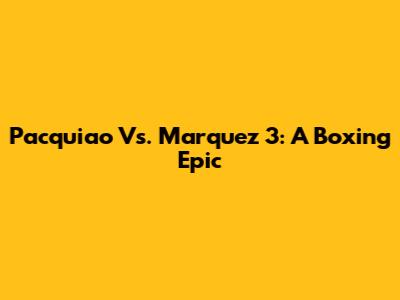 Pacquiao Vs. Marquez 3: A Boxing Epic