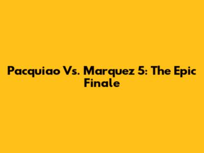 Pacquiao Vs. Marquez 5: The Epic Finale