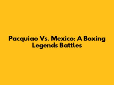 Pacquiao Vs. Mexico: A Boxing Legend's Battles