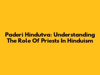 Paderi Hindutva: Understanding The Role Of Priests In Hinduism