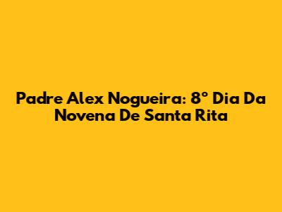 Padre Alex Nogueira: 8º Dia Da Novena De Santa Rita