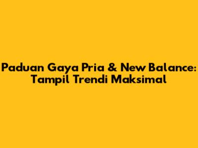 Paduan Gaya Pria & New Balance: Tampil Trendi Maksimal