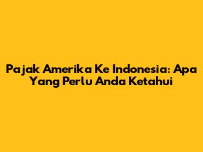 Pajak Amerika Ke Indonesia: Apa Yang Perlu Anda Ketahui