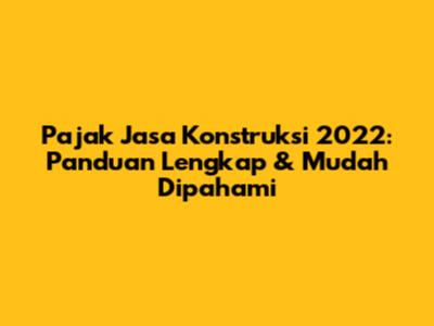Pajak Jasa Konstruksi 2022: Panduan Lengkap & Mudah Dipahami