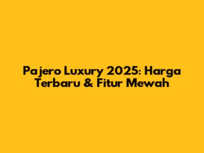 Pajero Luxury 2025: Harga Terbaru & Fitur Mewah