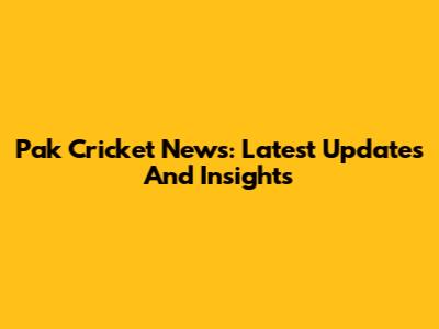 Pak Cricket News: Latest Updates And Insights