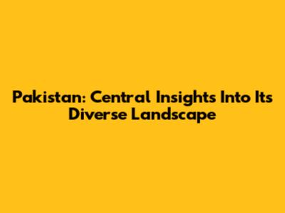 Pakistan: Central Insights Into Its Diverse Landscape