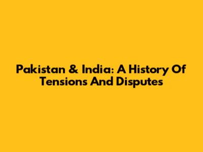 Pakistan & India: A History Of Tensions And Disputes