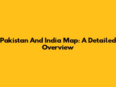 Pakistan And India Map: A Detailed Overview