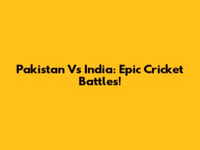 Pakistan Vs India: Epic Cricket Battles!